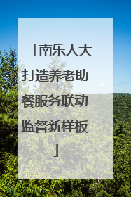 南乐人大打造养老助餐服务联动监督新样板